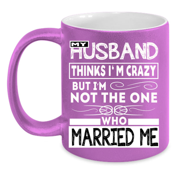 My Husband Thinks I'm Crazy Coffee Mug, Married Me Coffee Cup
