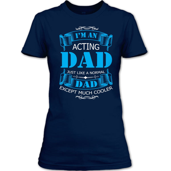 I’m An Acting Dad T Shirt, Just Like A Normal Dad Except Much Cooler T Shirt