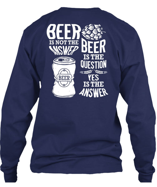 Beer Is Not The Answer T Shirt, Beer Is The Question T Shirt