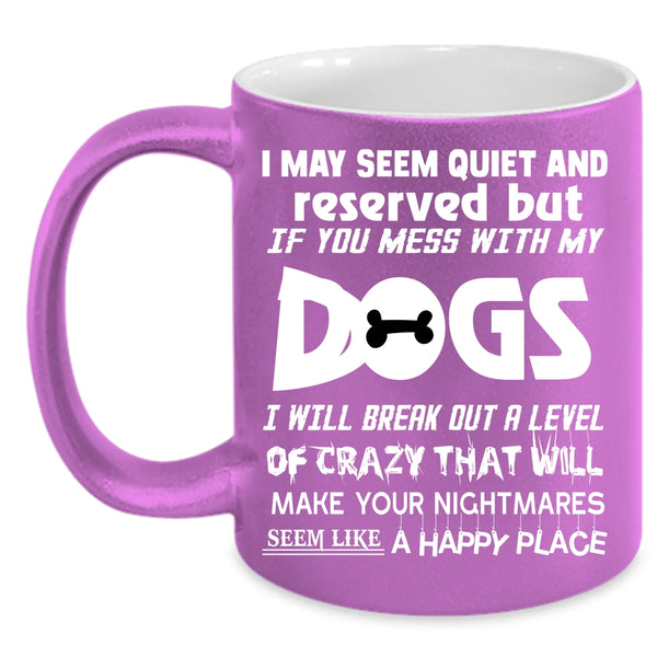I MAY Seem Quiet And Reserved Coffee Mug, Don't Mess With My Dogs Coffee Cup