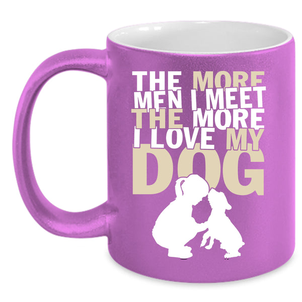 The More Men I Meet The More Coffee Mug, I Love My Dog Coffee Cup