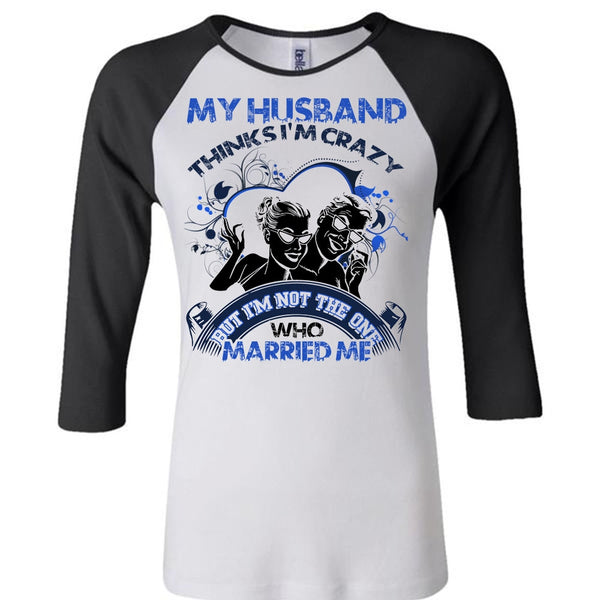 My Husband Thinks I'm Crazy T Shirt, I Love Husband T Shirt, Awesome T-Shirts