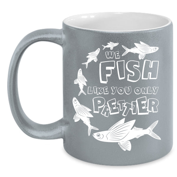 We Fish Like You Only Prettier Coffee Mug, Cool Fishing Coffee Cup