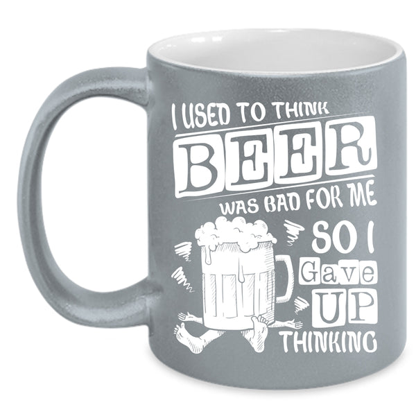 I Used To Think Beer Was Bad For Me Coffee Mug, So I Gave Up Thinking Coffee Cup