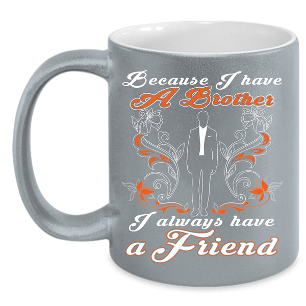 Because I Have A Brother Coffee Mug, I Always Have A Friend Coffee Cup