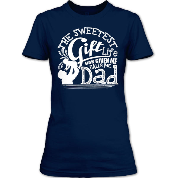 The Sweetest Gift  T Shirt, Life Has Given Me Calls Me Dad T Shirt