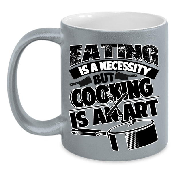 Cooking Is An Art Coffee Mug, Eating Is A Necessity Accent Mug