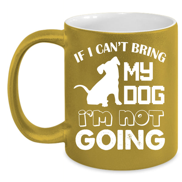 If I Can't Bring My Dog Coffee Mug, I'm Not Going Coffee Cup