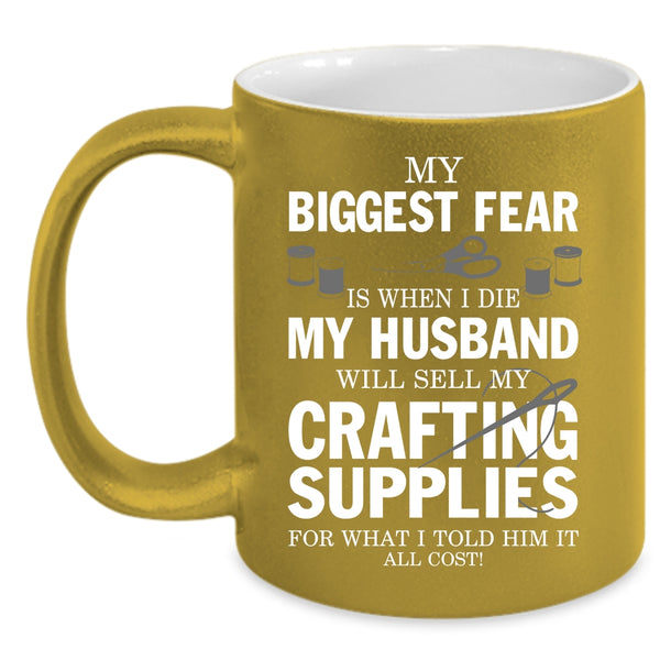 My Biggest Fear Coffee Mug, My Husband Will Sell My Crafting Supplies Coffee Cup