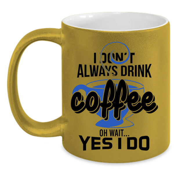 Oh Wait Yes I Do Coffee Mug, I Don't Always Drink Coffee Accent Mug