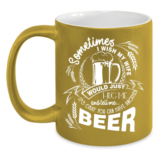 I Wish My Wife Would Tell Me Coffee Mug, You Can Have Another Beer Coffee Cup