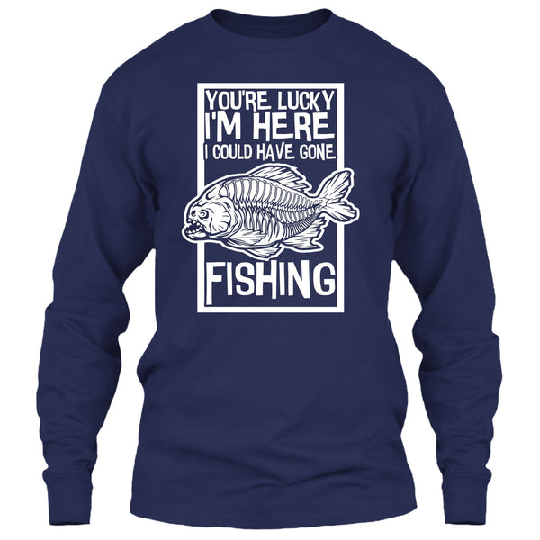 You're Lucky I'm Here T Shirt, I Could Have Gone Fishing T Shirt