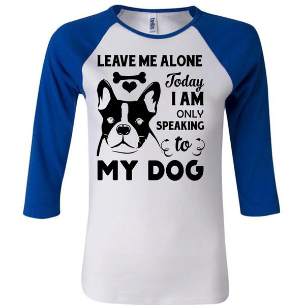 Leave Me Alone Today I Am Only Speaking To My Dog T Shirt, Favorite T Shirt