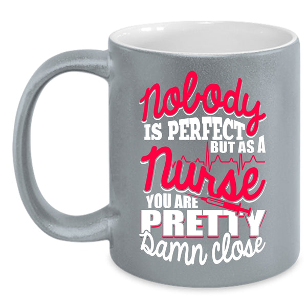 Nobody Is Perfect Coffee Mug, As A Nurse You Are Pretty Damn Close Coffee Cup
