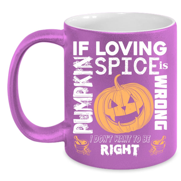 If Loving Pumpkin Spice Is Wrong Coffee Mug, I Don't Want To Be Right Coffee Cup