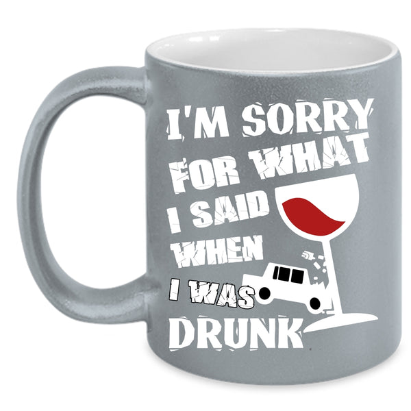 I'm Sorry For What I Said Coffee Mug, I Was Drunk Coffee Cup