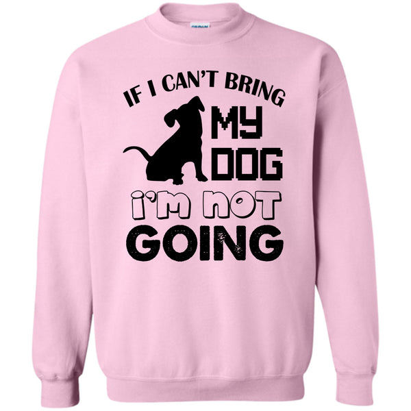 I Love My Dog T Shirt, If I Can’t Bring My Dog Sweatshirt