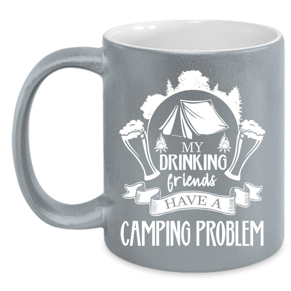 My Drinking Friends Have A Camping Problem Coffee Mug, Cute Coffee Cup