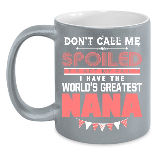 Don't Call Me Spoiled Coffee Mug, I Have The World's Greatest Nana Coffee Cup