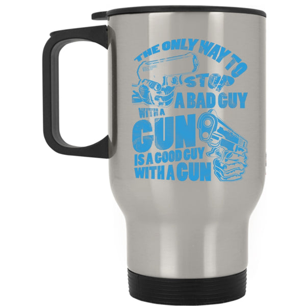 Good Guy With A Gun Travel Mug, The Only Way To Stop A Bad Guy With A Gun Mug