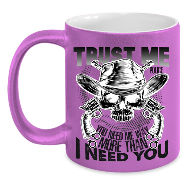You Need Me Way More Than I Need You Coffee Mug, Trust Me Police Accent Mug