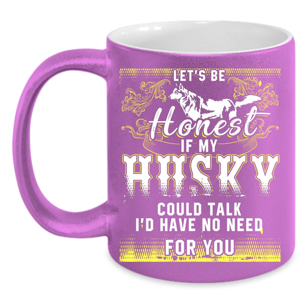 Let's Be Honest If My Husky Could Talk Coffee Mug, I'd Have No Need For You Coffee Cup