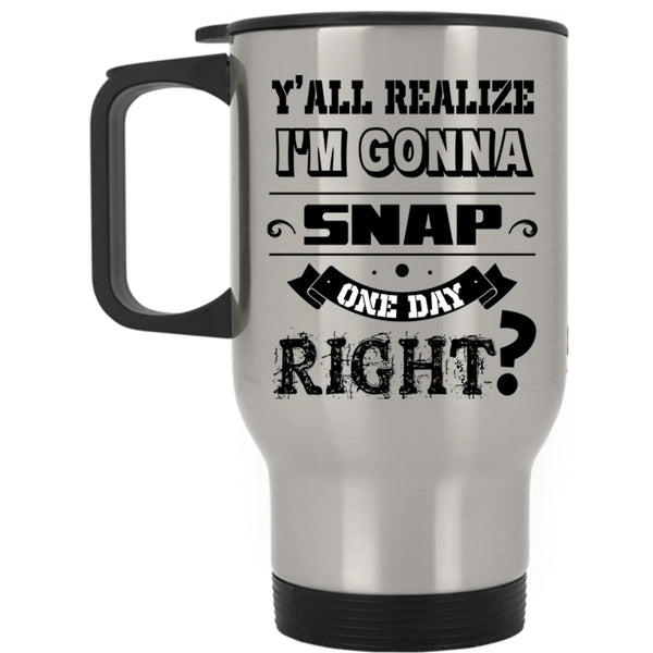 Cool Travel Mug, I'm Gonna Snap One Day Right Mug