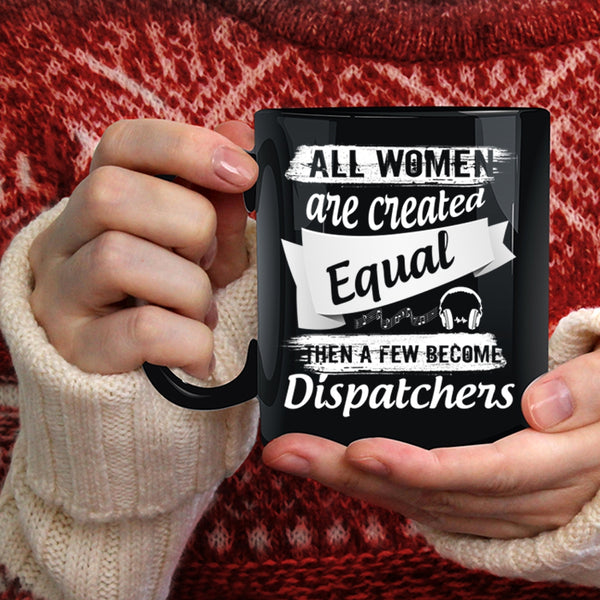 All Women Are Created Equal Coffee Mug, A Few Become Dispatchers Coffee Cup