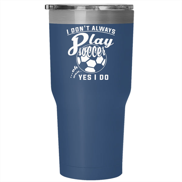 I Don't Always Play Soccer Tumbler 30 oz Stainless Steel, Oh Wait Yes I Do Travel Mug