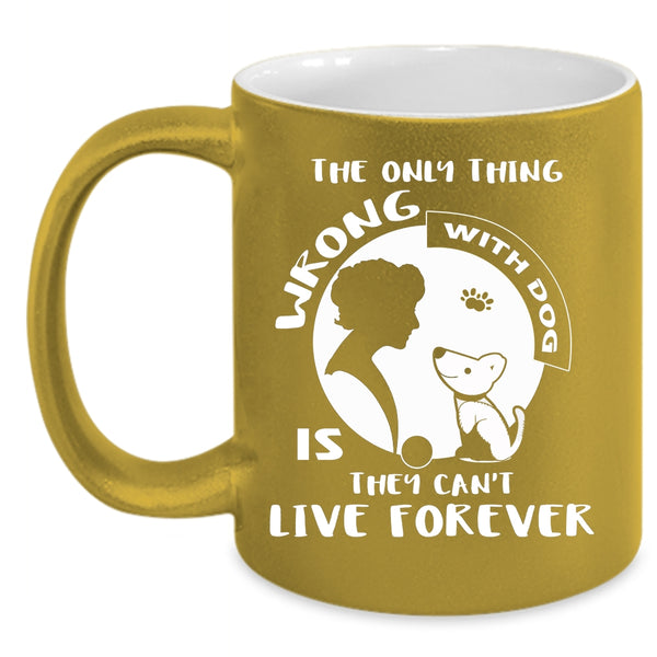 The Only Thing Wrong With Dog Is They Can't Live Forever Cup