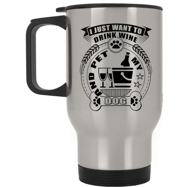 My Dogs Travel Mug, I Just Want To Drink Wine And Pet Mug