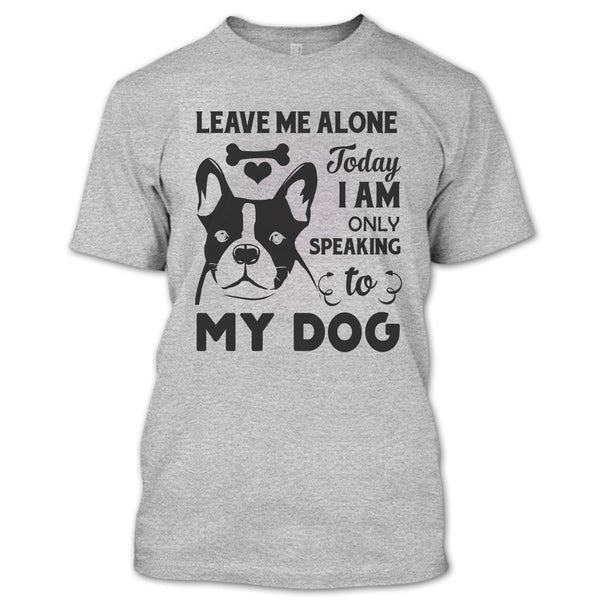 Leave Me Alone Today I Am Only Speaking To My Dog T Shirt, I Love My Dog T Shirt