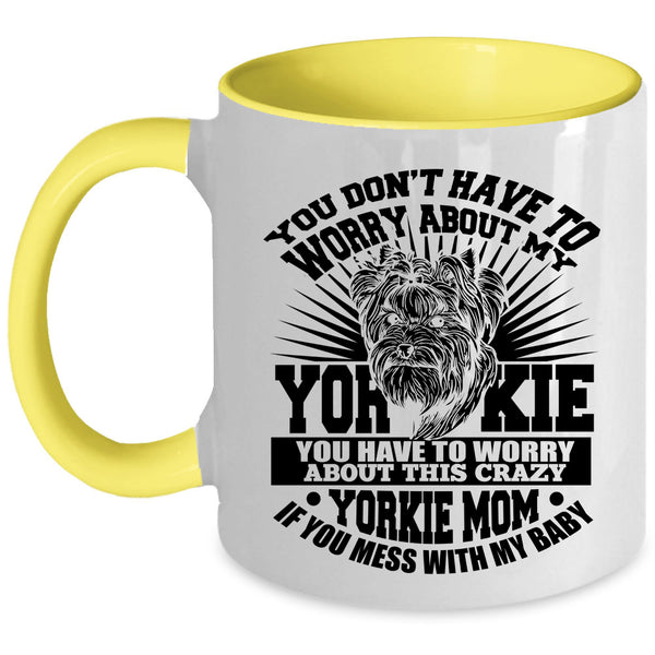 If You Mess With My Baby Coffee Mug, You Have To Worry About This Crazy Yorkie Mom Accent Mug