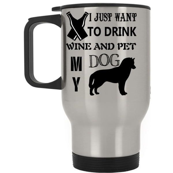 My Dog Travel Mug, I Just Want To Drink Wine And Pet Mug