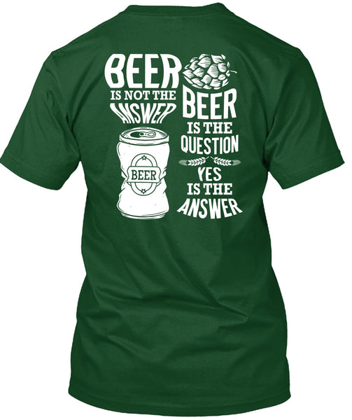 Beer Is Not The Answer T Shirt, Beer Is The Question T Shirt
