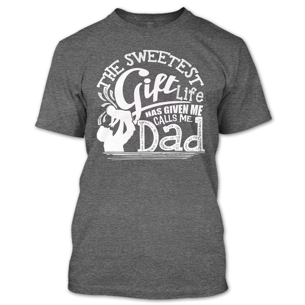 The Sweetest Gift  T Shirt, Life Has Given Me Calls Me Dad T Shirt