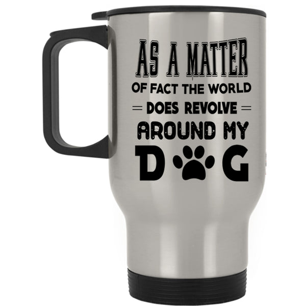 Cool Travel Mug, The World Does Revolve Around My Dog Mug