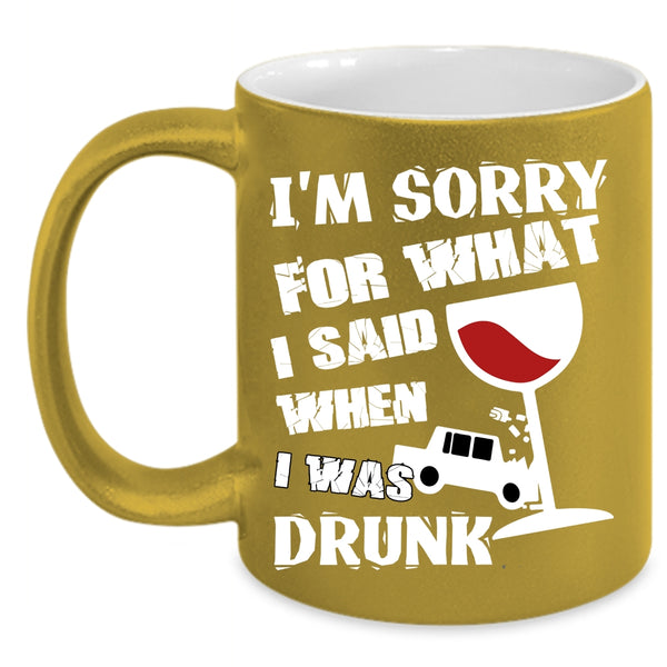 I'm Sorry For What I Said Coffee Mug, I Was Drunk Coffee Cup
