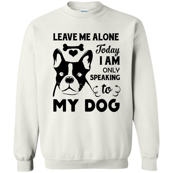 I Love My Dog T Shirt, Leave Me Alone Today I Am Only Speaking To My Dog Sweatshirt