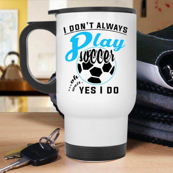 Oh Wait Yes I Do Travel Mug, I Don't Always Play Soccer Mug