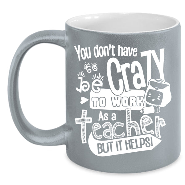 You Don't Have To Be Crazy To Work As A Teacher Coffee Mug, Crazy Teacher Coffee Cup
