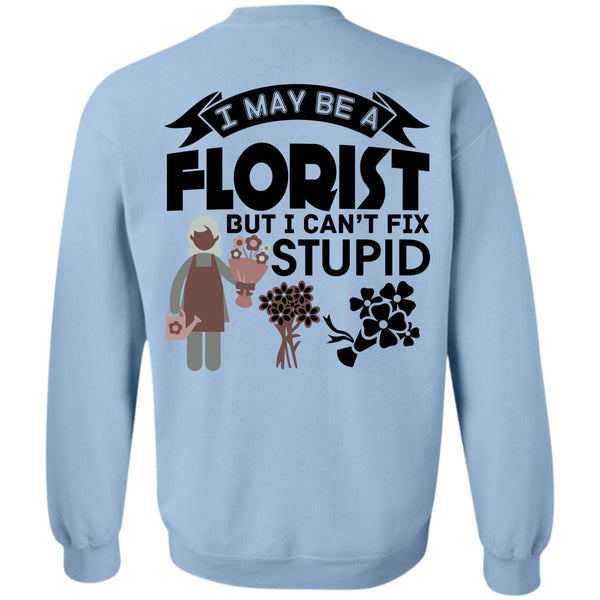 Being A Florist T Shirt, I May Be A Florist But I Can't Fix Stupid Sweatshirt