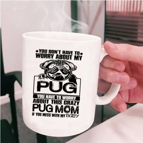 If You Mess With My Baby Coffee Mug, You Have To Worry About This Crazy Pug Mom Cup