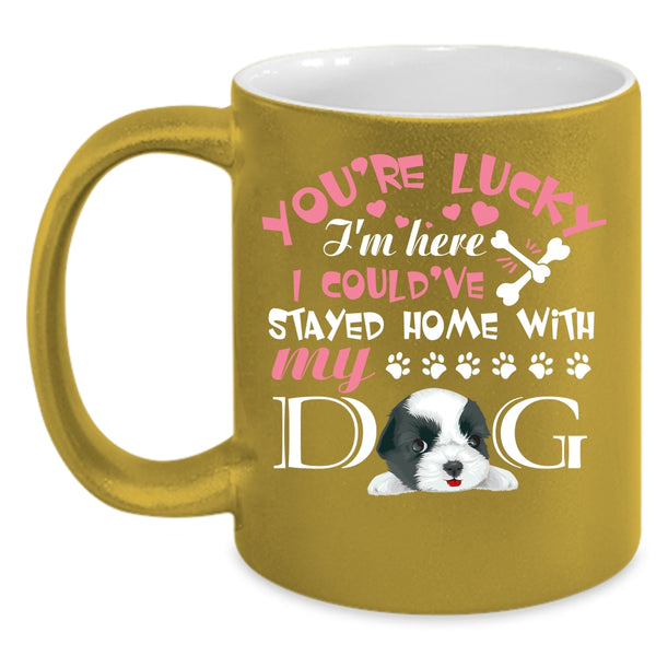 You're Lucky I'm Here Coffee Mug, I Could've Stayed Home With My Dog Coffee Cup