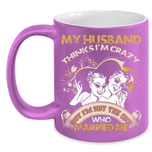 My Husband Thinks I'm Crazy Coffee Mug, Gift For Wedding Coffee Cup