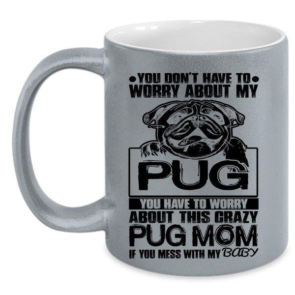 If You Mess With My Baby Coffee Mug, You Have To Worry About This Crazy Pug Mom Accent Mug
