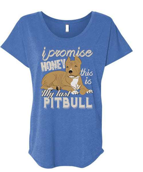 I Promise Honey This Is My Last Pit Bull T Shirt, My Favorite T Shirt, Cool Shirt (Ladies' Triblend Dolman Sleeve)