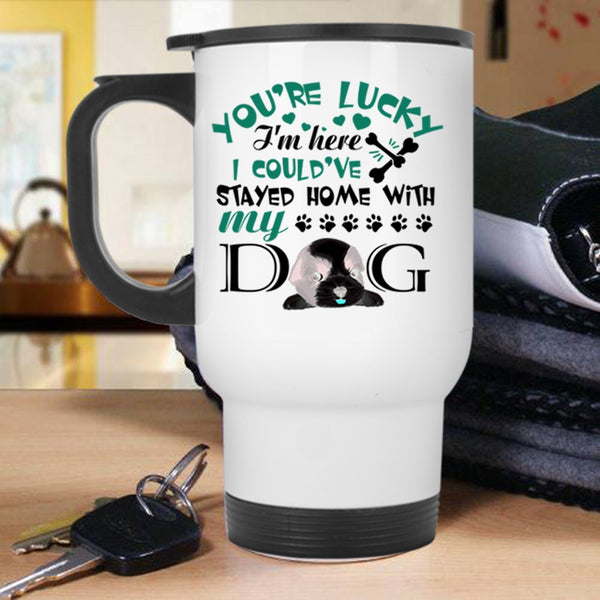 I Could've Stayed Home With My Dog Travel Mug, You're Lucky I'm Here Mug