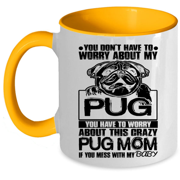 If You Mess With My Baby Coffee Mug, You Have To Worry About This Crazy Pug Mom Accent Mug