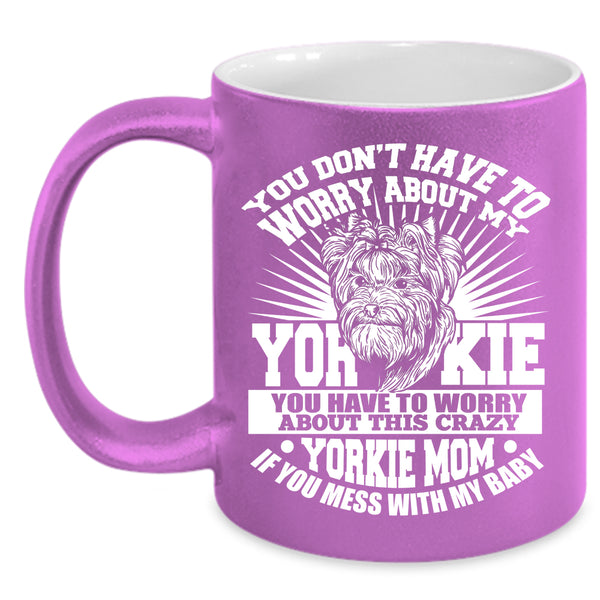 You Have To Worry About This Crazy Yorkie Mom Coffee Mug, If You Mess With My Baby Coffee Cup